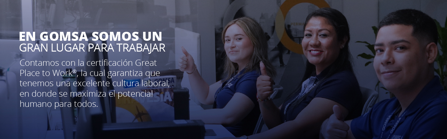 GREAT PLACE TO WORK
				Reconoce a Gomsa como un gran lugar para trabajar, aquel en donde se logran los objetivos de la organización con personas que entregan lo mejor de sí mismas y trabajan unidas como equipo dentro de un ambiente de confianza.